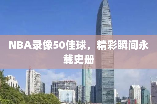 NBA录像50佳球，精彩瞬间永载史册