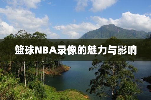 篮球NBA录像的魅力与影响