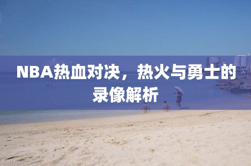 NBA热血对决,热火与勇士的录像解析