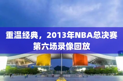 重温经典，2013年NBA总决赛第六场录像回放