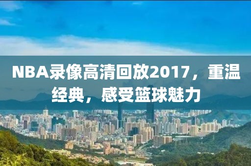 NBA录像高清回放2017，重温经典，感受篮球魅力