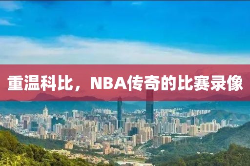 重温科比，NBA传奇的比赛录像