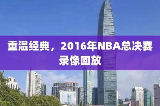 重温经典,2016年NBA总决赛录像回放