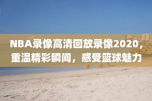 NBA录像高清回放录像2020，重温精彩瞬间，感受篮球魅力