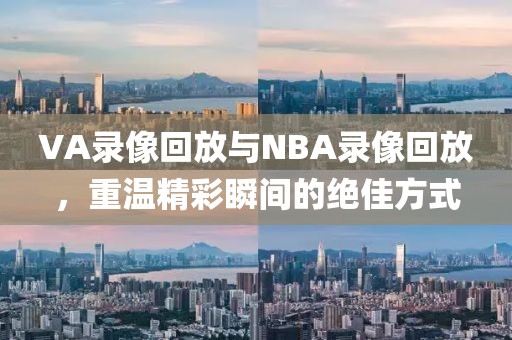 VA录像回放与NBA录像回放，重温精彩瞬间的绝佳方式