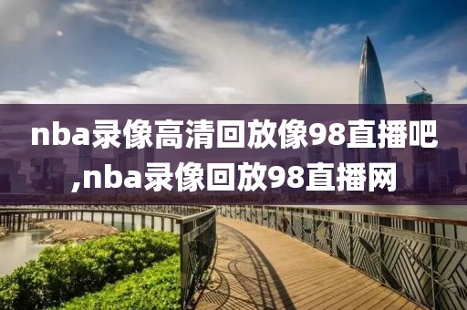 nba录像高清回放像98直播吧,nba录像回放98直播网
