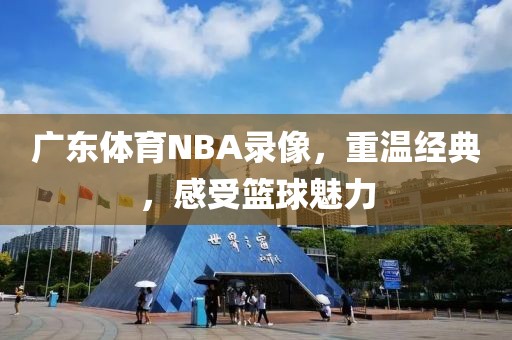 广东体育NBA录像，重温经典，感受篮球魅力