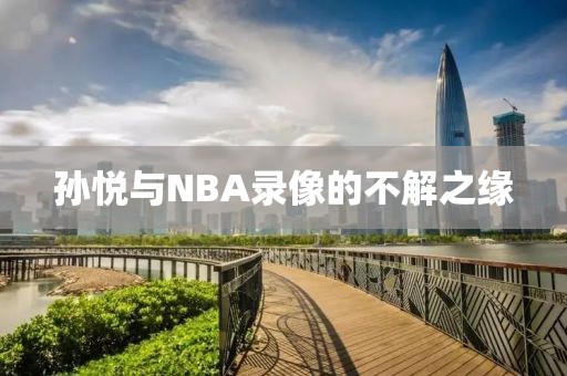 孙悦与NBA录像的不解之缘