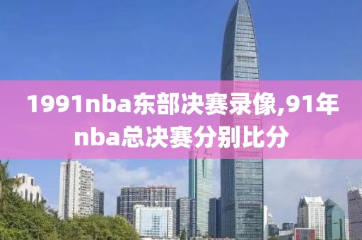 1991nba东部决赛录像,91年nba总决赛分别比分