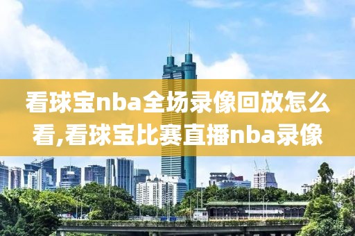 看球宝nba全场录像回放怎么看,看球宝比赛直播nba录像