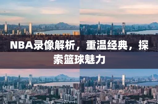 NBA录像解析，重温经典，探索篮球魅力