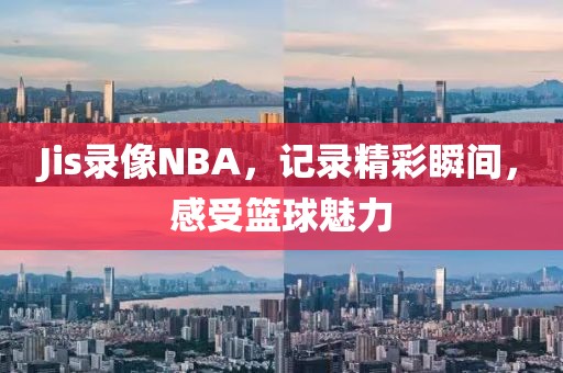 Jis录像NBA，记录精彩瞬间，感受篮球魅力