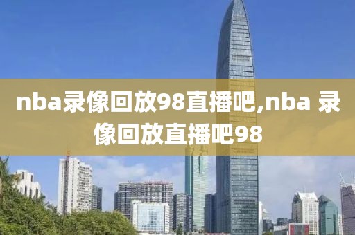 nba录像回放98直播吧,nba 录像回放直播吧98