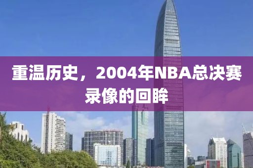 重温历史，2004年NBA总决赛录像的回眸