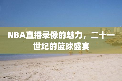 NBA直播录像的魅力，二十一世纪的篮球盛宴