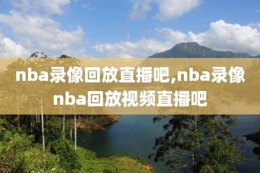 nba录像回放直播吧,nba录像nba回放视频直播吧