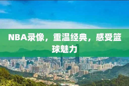 NBA录像，重温经典，感受篮球魅力