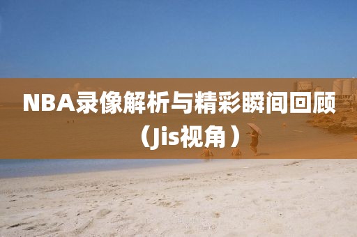 NBA录像解析与精彩瞬间回顾（Jis视角）