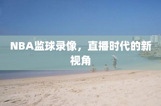 NBA监球录像,直播时代的新视角