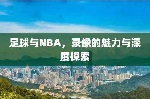 足球与NBA,录像的魅力与深度探索
