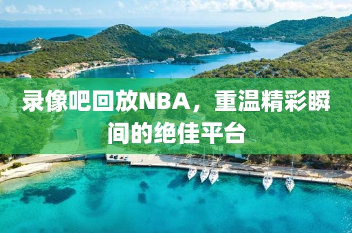 录像吧回放NBA，重温精彩瞬间的绝佳平台