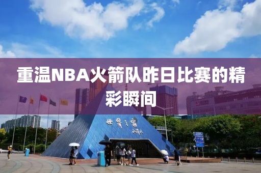 重温NBA火箭队昨日比赛的精彩瞬间