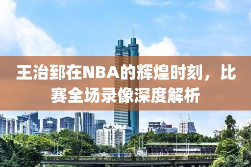 王治郅在NBA的辉煌时刻，比赛全场录像深度解析