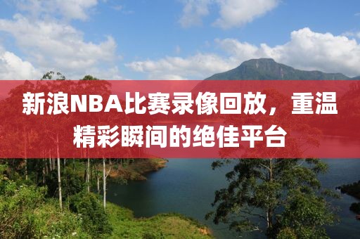 新浪NBA比赛录像回放，重温精彩瞬间的绝佳平台