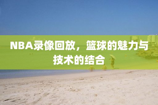 NBA录像回放，篮球的魅力与技术的结合