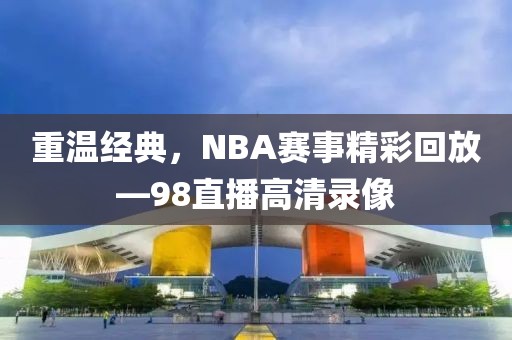 重温经典，NBA赛事精彩回放—98直播高清录像
