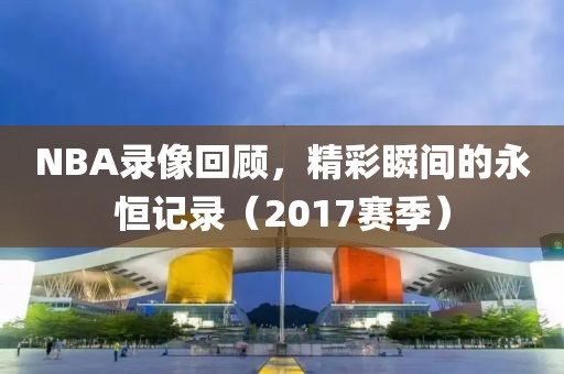 NBA录像回顾，精彩瞬间的永恒记录（2017赛季）