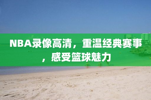 NBA录像高清，重温经典赛事，感受篮球魅力