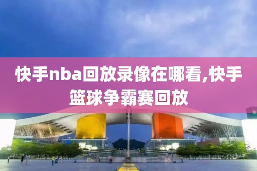 快手nba回放录像在哪看,快手篮球争霸赛回放