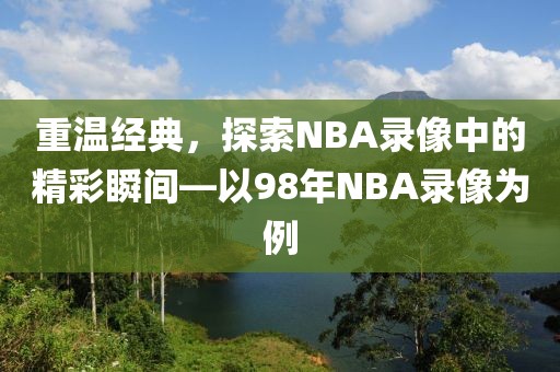 重温经典，探索NBA录像中的精彩瞬间—以98年NBA录像为例