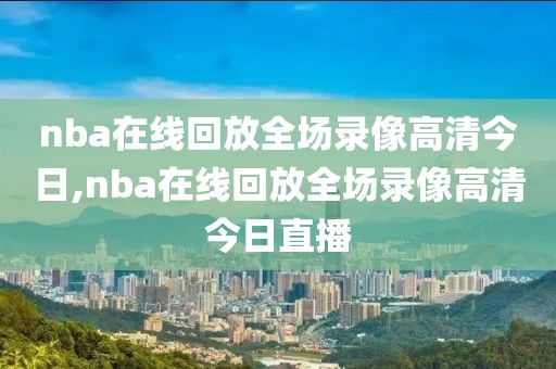 nba在线回放全场录像高清今日,nba在线回放全场录像高清今日直播