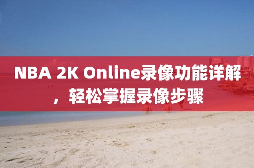 NBA 2K Online录像功能详解,轻松掌握录像步骤