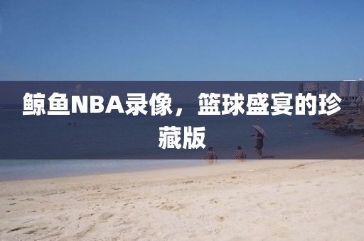 鲸鱼NBA录像，篮球盛宴的珍藏版