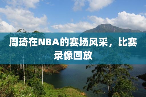 周琦在NBA的赛场风采，比赛录像回放