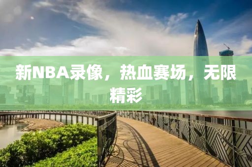 新NBA录像，热血赛场，无限精彩