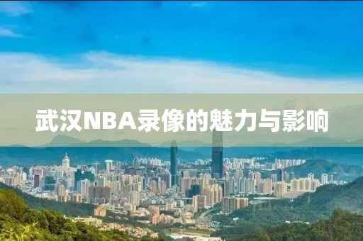 武汉NBA录像的魅力与影响