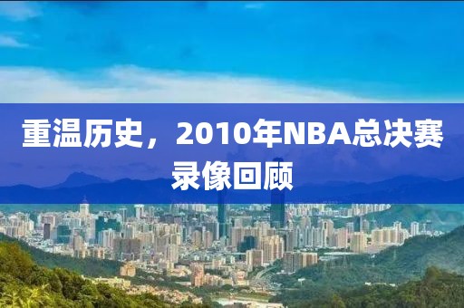 重温历史，2010年NBA总决赛录像回顾
