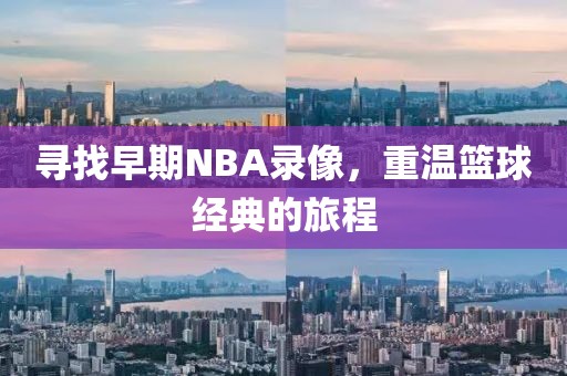 寻找早期NBA录像，重温篮球经典的旅程
