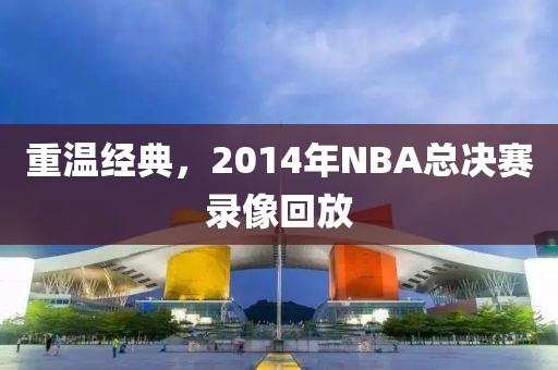 重温经典，2014年NBA总决赛录像回放