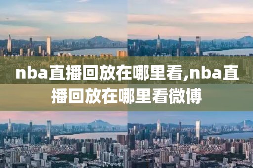 nba直播回放在哪里看,nba直播回放在哪里看微博
