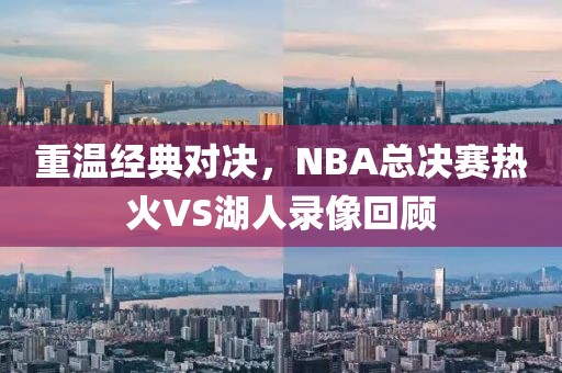 重温经典对决，NBA总决赛热火VS湖人录像回顾