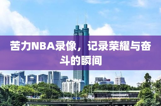 苦力NBA录像,记录荣耀与奋斗的瞬间