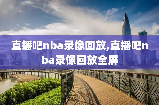 直播吧nba录像回放,直播吧nba录像回放全屏