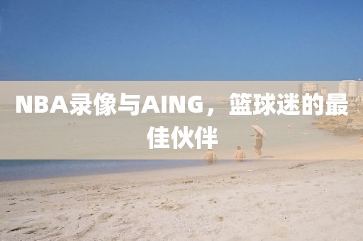 NBA录像与AING，篮球迷的最佳伙伴
