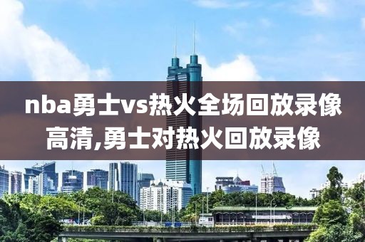 nba勇士vs热火全场回放录像高清,勇士对热火回放录像