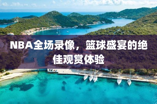 NBA全场录像，篮球盛宴的绝佳观赏体验